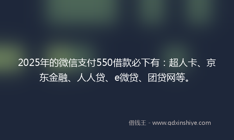 2025年的微信支付550借款必下有：超人卡、京东金融、人人贷、e微贷、团贷网等。