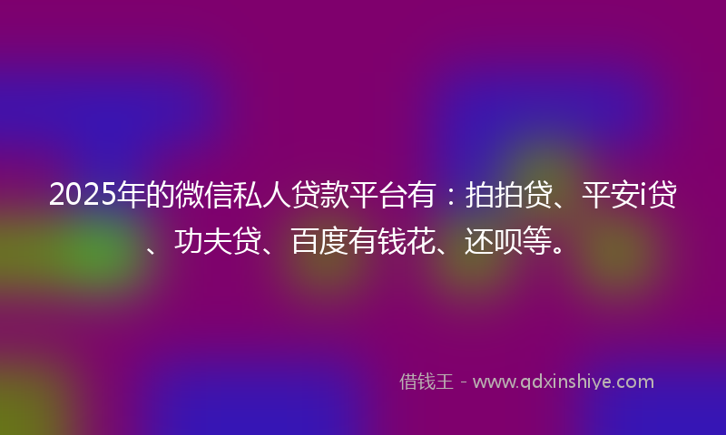 2025年的微信私人贷款平台有：拍拍贷、平安i贷、功夫贷、百度有钱花、还呗等。