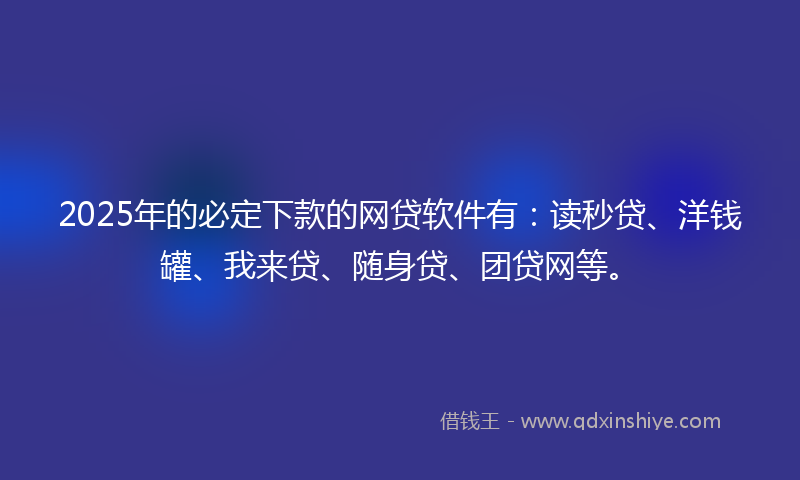2025年的必定下款的网贷软件有：读秒贷、洋钱罐、我来贷、随身贷、团贷网等。
