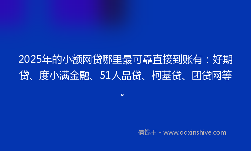2025年的小额网贷哪里最可靠直接到账有：好期贷、度小满金融、51人品贷、柯基贷、团贷网等。