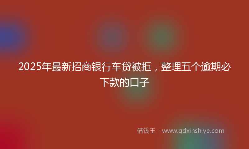 2025年最新招商银行车贷被拒，整理五个逾期必下款的口子