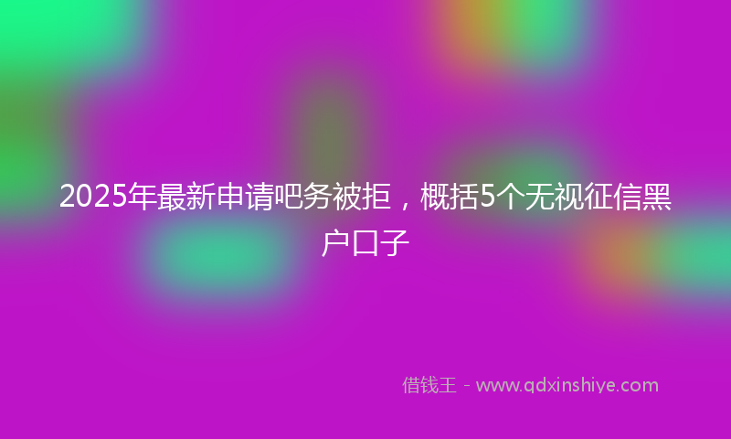 2025年最新申请吧务被拒，概括5个无视征信黑户口子