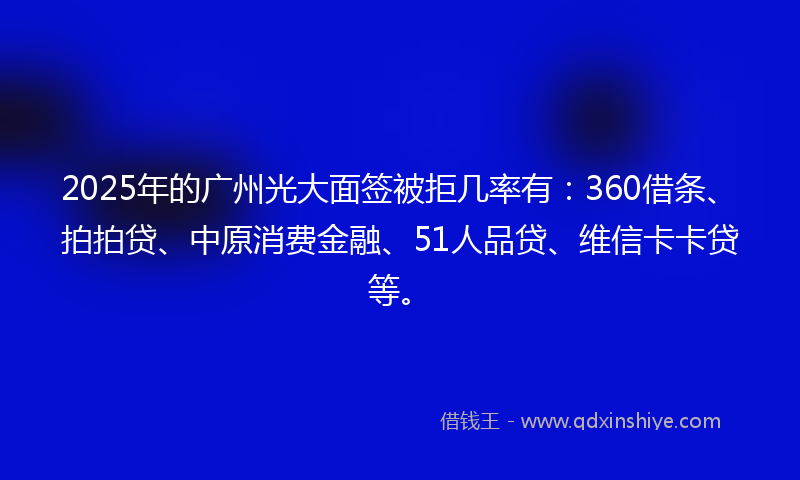 2025年的广州光大面签被拒几率有：360借条、拍拍贷、中原消费金融、51人品贷、维信卡卡贷等。