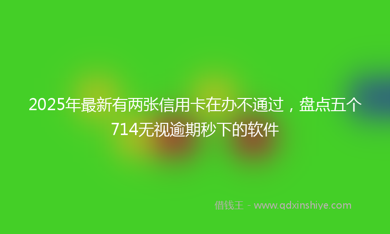 2025年最新有两张信用卡在办不通过，盘点五个714无视逾期秒下的软件