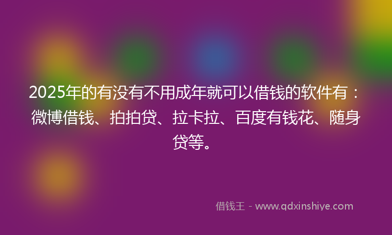 2025年的有没有不用成年就可以借钱的软件有：微博借钱、拍拍贷、拉卡拉、百度有钱花、随身贷等。