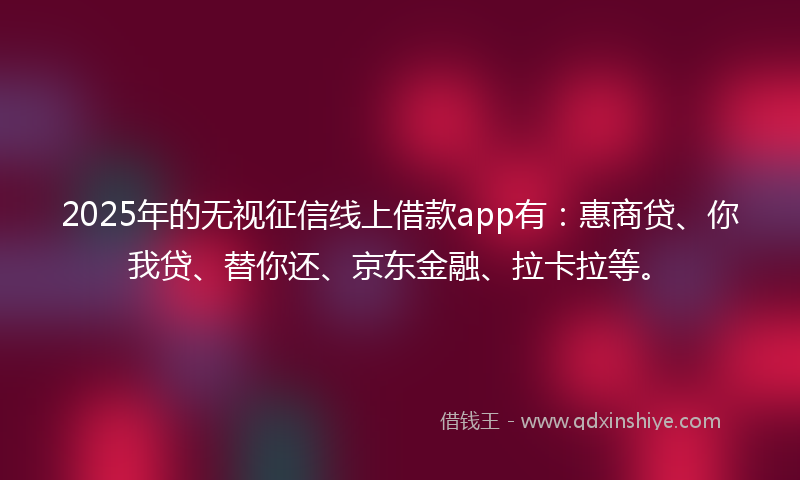 2025年的无视征信线上借款app有：惠商贷、你我贷、替你还、京东金融、拉卡拉等。