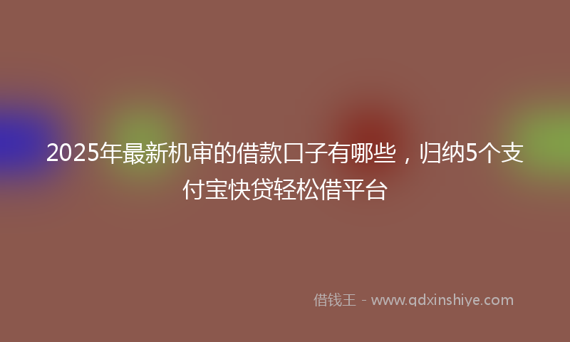 2025年最新机审的借款口子有哪些，归纳5个支付宝快贷轻松借平台