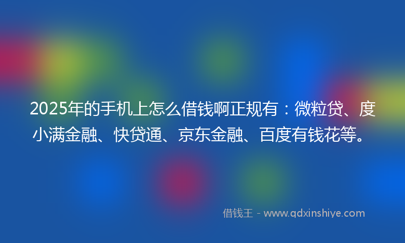 2025年的手机上怎么借钱啊正规有：微粒贷、度小满金融、快贷通、京东金融、百度有钱花等。