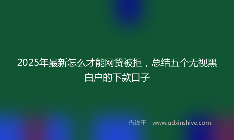 2025年最新怎么才能网贷被拒，总结五个无视黑白户的下款口子
