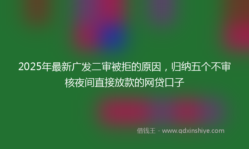 2025年最新广发二审被拒的原因，归纳五个不审核夜间直接放款的网贷口子