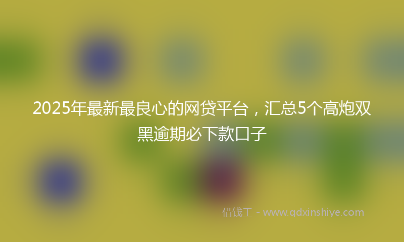 2025年最新最良心的网贷平台，汇总5个高炮双黑逾期必下款口子