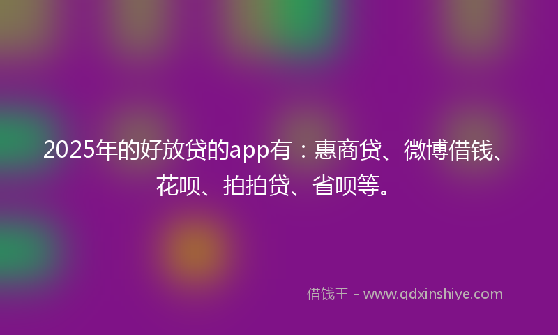 2025年的好放贷的app有：惠商贷、微博借钱、花呗、拍拍贷、省呗等。