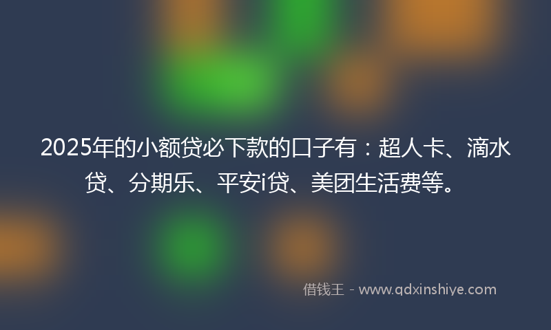 2025年的小额贷必下款的口子有：超人卡、滴水贷、分期乐、平安i贷、美团生活费等。