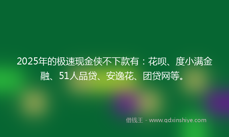2025年的极速现金侠不下款有：花呗、度小满金融、51人品贷、安逸花、团贷网等。