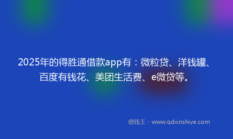 2025年的得胜通借款app有：微粒贷、洋钱罐、百度有钱花、美团生活费、e微贷等。