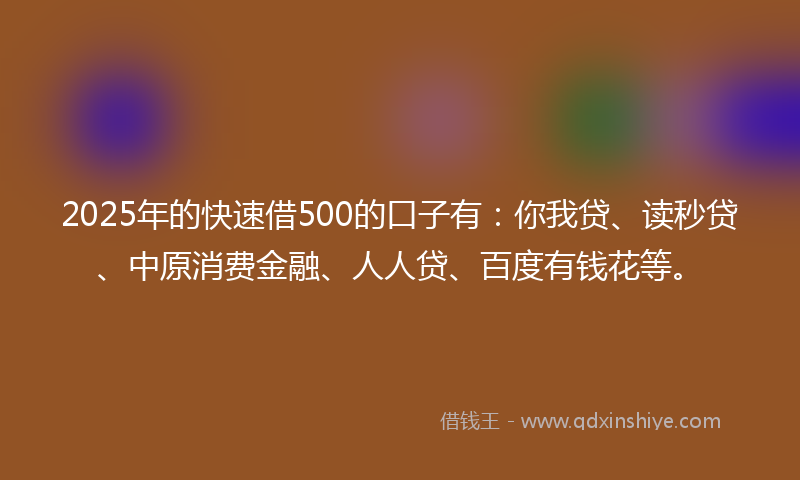 2025年的快速借500的口子有：你我贷、读秒贷、中原消费金融、人人贷、百度有钱花等。