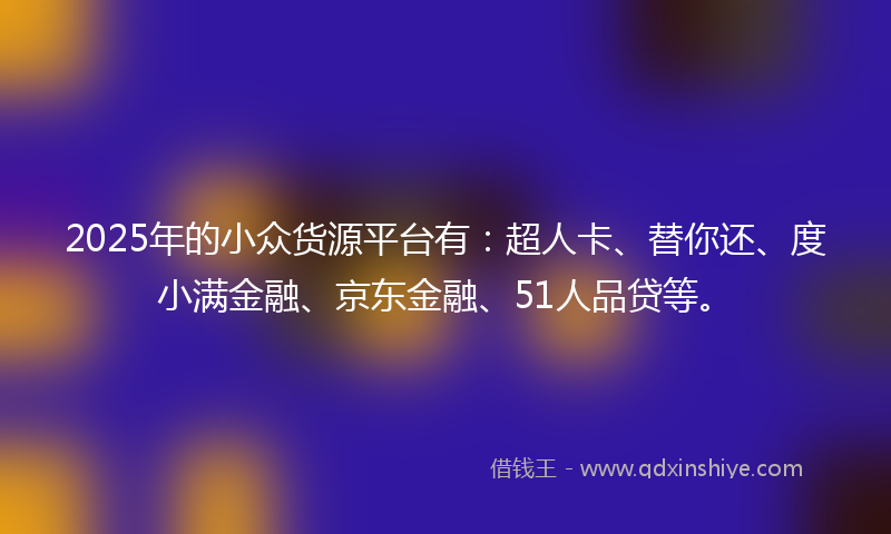 2025年的小众货源平台有：超人卡、替你还、度小满金融、京东金融、51人品贷等。