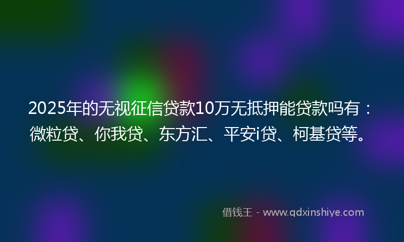 2025年的无视征信贷款10万无抵押能贷款吗有：微粒贷、你我贷、东方汇、平安i贷、柯基贷等。
