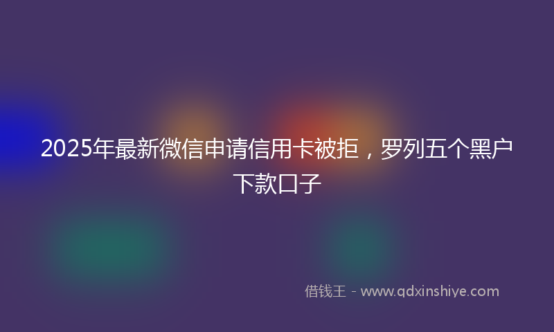2025年最新微信申请信用卡被拒，罗列五个黑户下款口子
