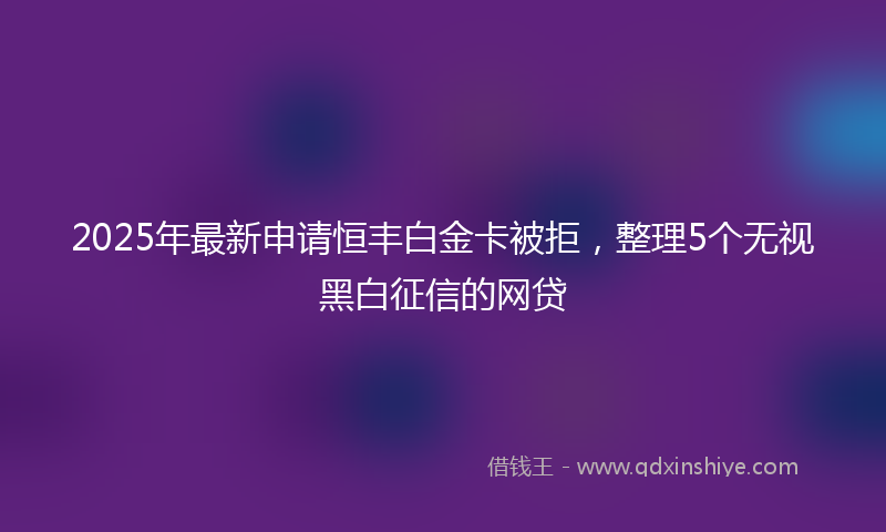 2025年最新申请恒丰白金卡被拒，整理5个无视黑白征信的网贷