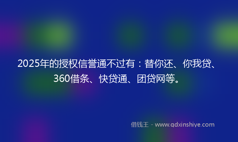 2025年的授权信誉通不过有：替你还、你我贷、360借条、快贷通、团贷网等。