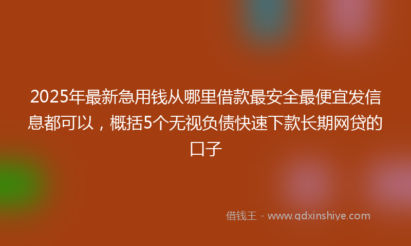 2025年最新急用钱从哪里借款最安全最便宜发信息都可以，概括5个无视负债快速下款长期网贷的口子