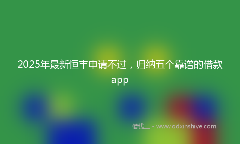 2025年最新恒丰申请不过，归纳五个靠谱的借款app