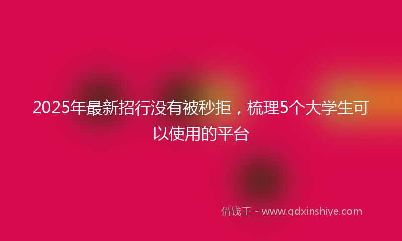2025年最新招行没有被秒拒，梳理5个大学生可以使用的平台