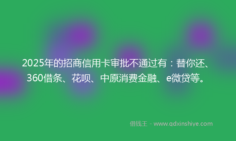 2025年的招商信用卡审批不通过有:替你还、360借条、花呗、中原消费金融、e微贷等。