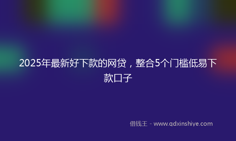 2025年最新好下款的网贷，整合5个门槛低易下款口子