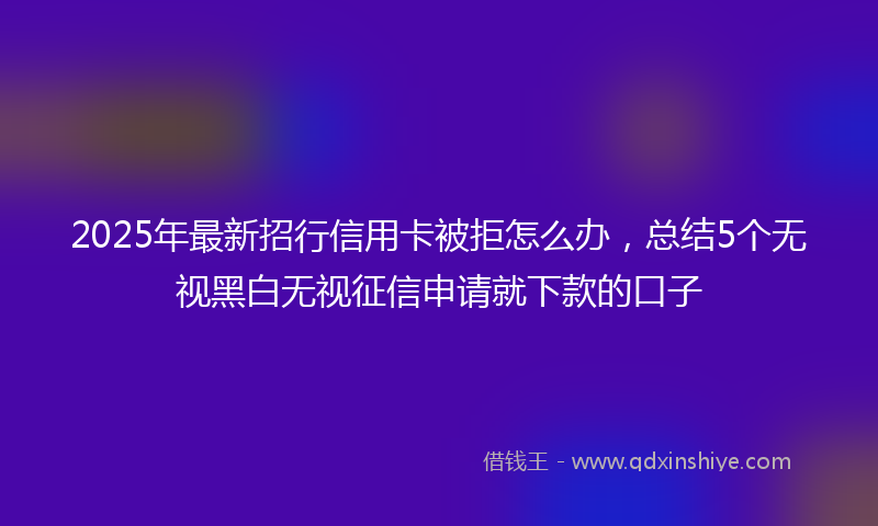 2025年最新招行信用卡被拒怎么办，总结5个无视黑白无视征信申请就下款的口子