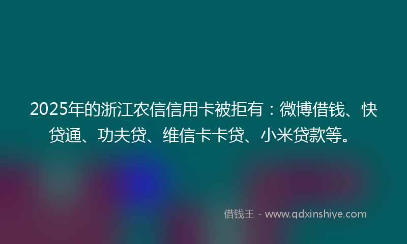 2025年的浙江农信信用卡被拒有：微博借钱、快贷通、功夫贷、维信卡卡贷、小米贷款等。