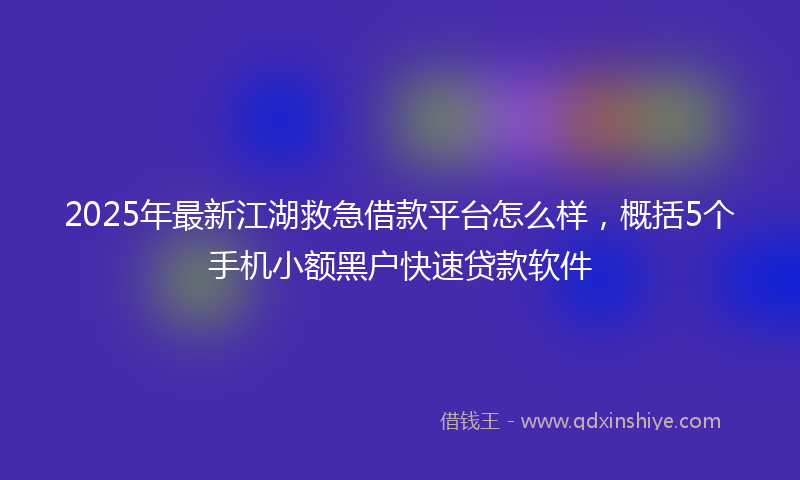 2025年最新江湖救急借款平台怎么样，概括5个手机小额黑户快速贷款软件
