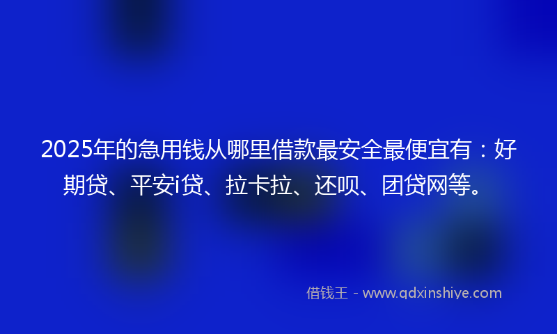 2025年的急用钱从哪里借款最安全最便宜有：好期贷、平安i贷、拉卡拉、还呗、团贷网等。