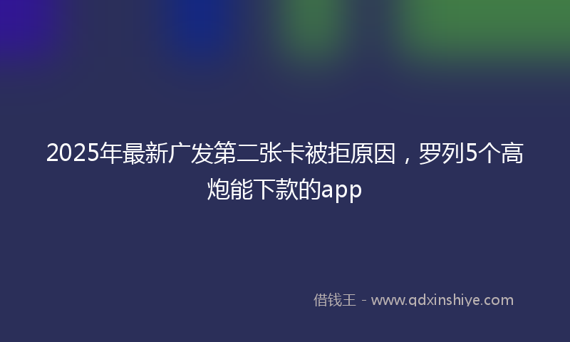 2025年最新广发第二张卡被拒原因，罗列5个高炮能下款的app
