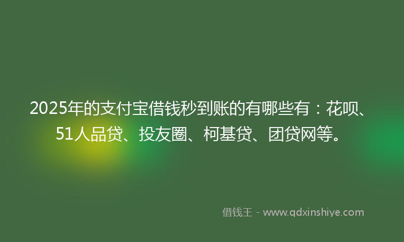 2025年的支付宝借钱秒到账的有哪些有：花呗、51人品贷、投友圈、柯基贷、团贷网等。