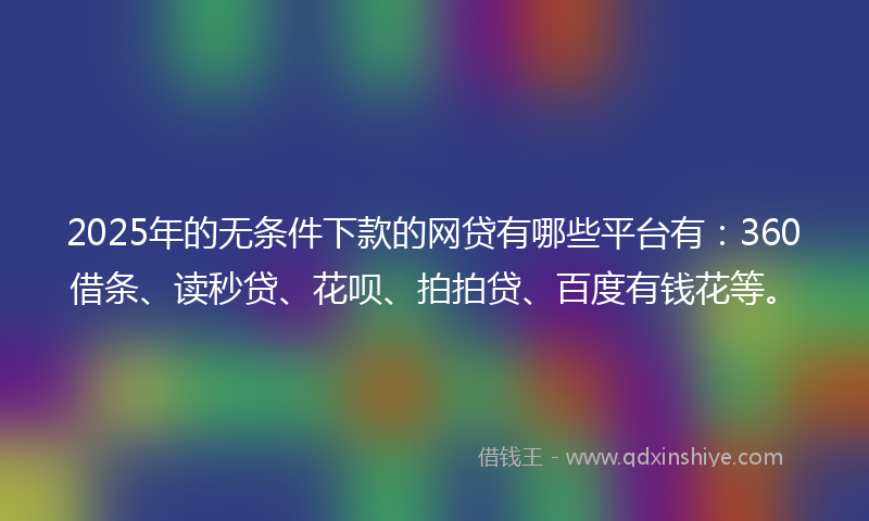 2025年的无条件下款的网贷有哪些平台有：360借条、读秒贷、花呗、拍拍贷、百度有钱花等。
