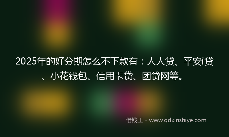 2025年的好分期怎么不下款有：人人贷、平安i贷、小花钱包、信用卡贷、团贷网等。