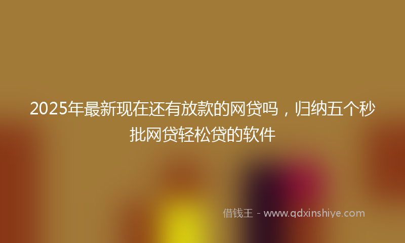 2025年最新现在还有放款的网贷吗，归纳五个秒批网贷轻松贷的软件