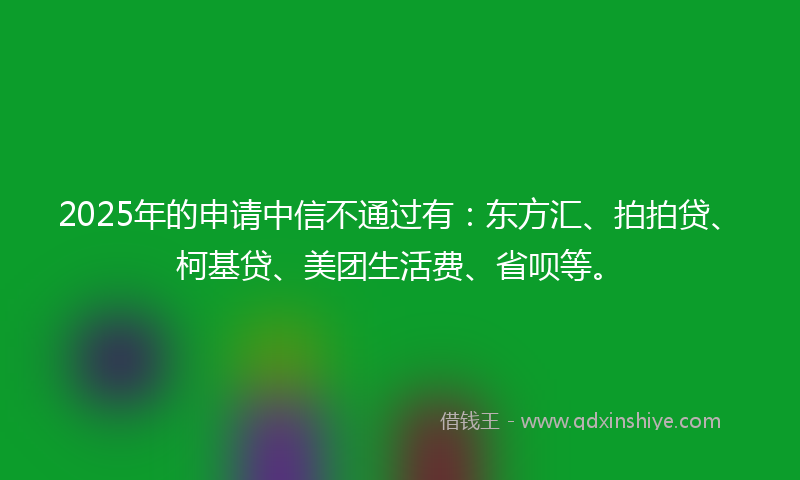 2025年的申请中信不通过有：东方汇、拍拍贷、柯基贷、美团生活费、省呗等。