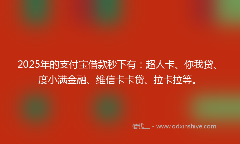 2025年的支付宝借款秒下有：超人卡、你我贷、度小满金融、维信卡卡贷、拉卡拉等。