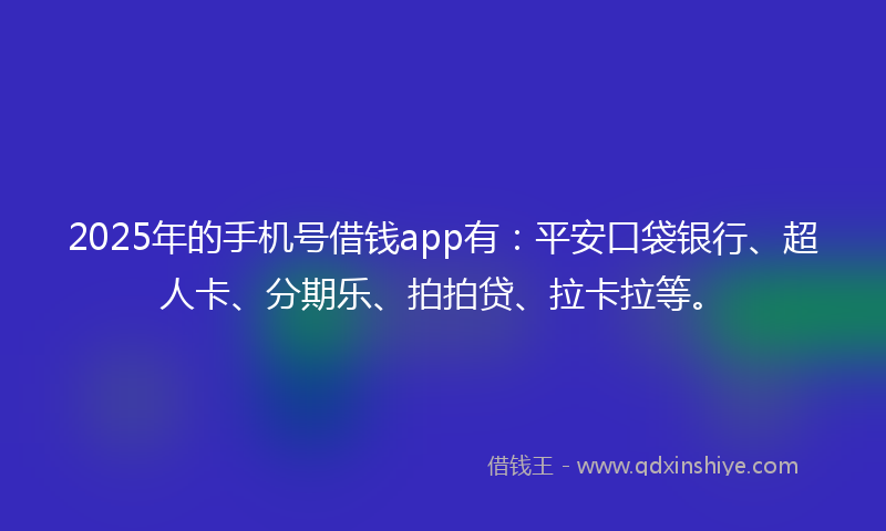 2025年的手机号借钱app有：平安口袋银行、超人卡、分期乐、拍拍贷、拉卡拉等。