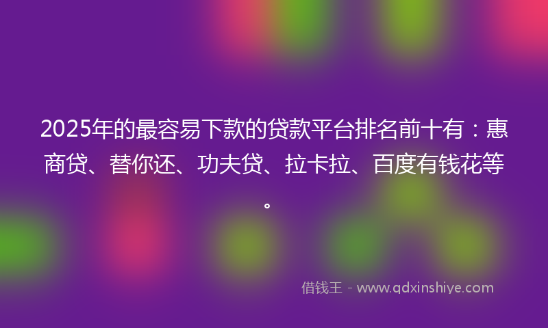 2025年的最容易下款的贷款平台排名前十有：惠商贷、替你还、功夫贷、拉卡拉、百度有钱花等。