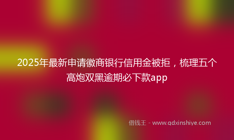 2025年最新申请徽商银行信用金被拒，梳理五个高炮双黑逾期必下款app