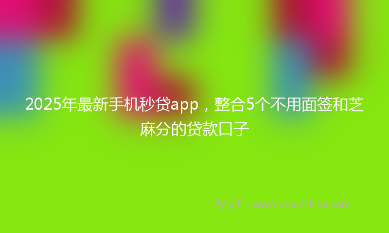 2025年最新手机秒贷app，整合5个不用面签和芝麻分的贷款口子