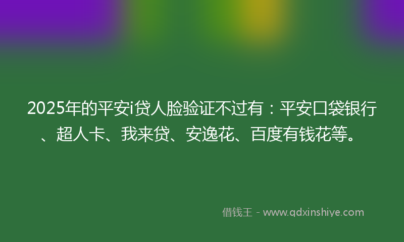 2025年的平安i贷人脸验证不过有：平安口袋银行、超人卡、我来贷、安逸花、百度有钱花等。
