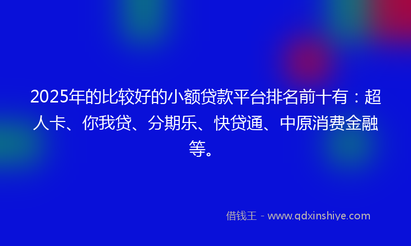 2025年的比较好的小额贷款平台排名前十有：超人卡、你我贷、分期乐、快贷通、中原消费金融等。