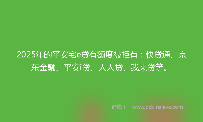 2025年的平安宅e贷有额度被拒有：快贷通、京东金融、平安i贷、人人贷、我来贷等。