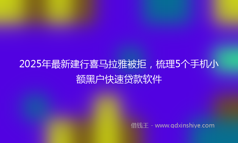 2025年最新建行喜马拉雅被拒，梳理5个手机小额黑户快速贷款软件