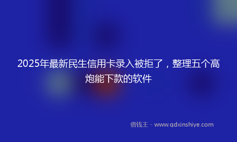 2025年最新民生信用卡录入被拒了，整理五个高炮能下款的软件